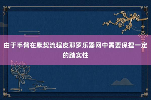 由于手臂在默契流程皮耶罗乐器网中需要保捏一定的踏实性