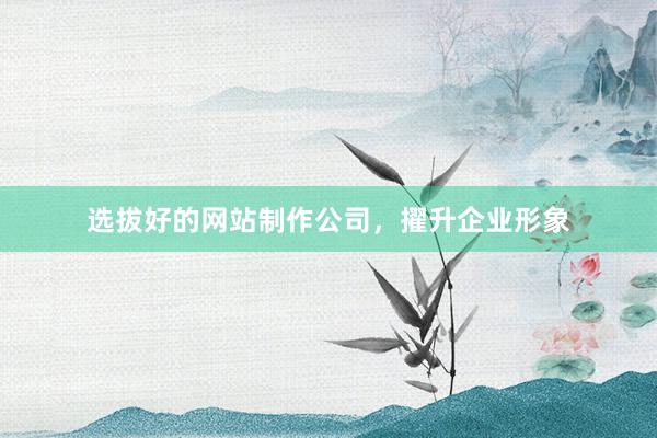 选拔好的网站制作公司，擢升企业形象