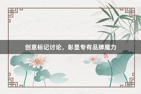 创意标记讨论，彰显专有品牌魔力
