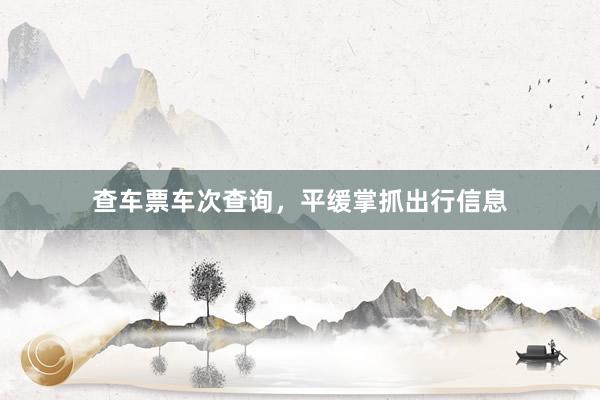查车票车次查询，平缓掌抓出行信息