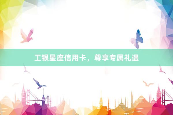 工银星座信用卡，尊享专属礼遇