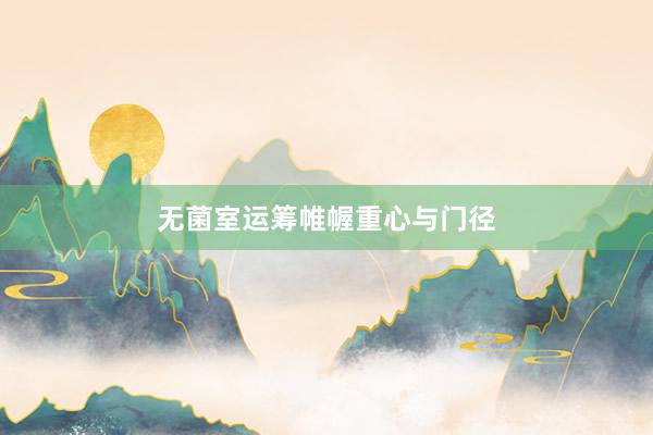 无菌室运筹帷幄重心与门径