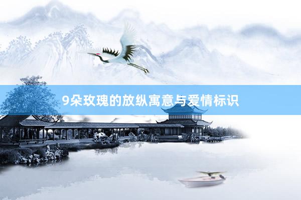 9朵玫瑰的放纵寓意与爱情标识